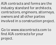 AIA contracts and forms are the industry standard for architects, contractors, engineers, attorneys, owners and all other parties involved in a construction project. Go to www.aiacontracts.com to find AIA contracts for your project.